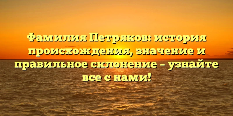 Фамилия Петряков: история происхождения, значение и правильное склонение – узнайте все с нами! Фамилия Петряков: история происхождения, значение и правильное склонение – узнайте все с нами!