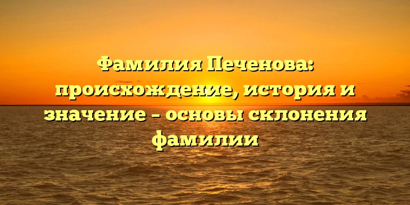 Фамилия Печенова: происхождение, история и значение – основы склонения фамилии Фамилия Печенова: происхождение, история и значение – основы склонения фамилии