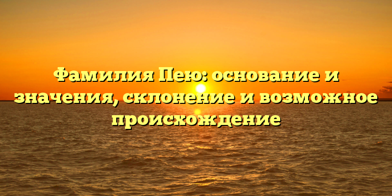Фамилия Пею: основание и значения, склонение и возможное происхождение