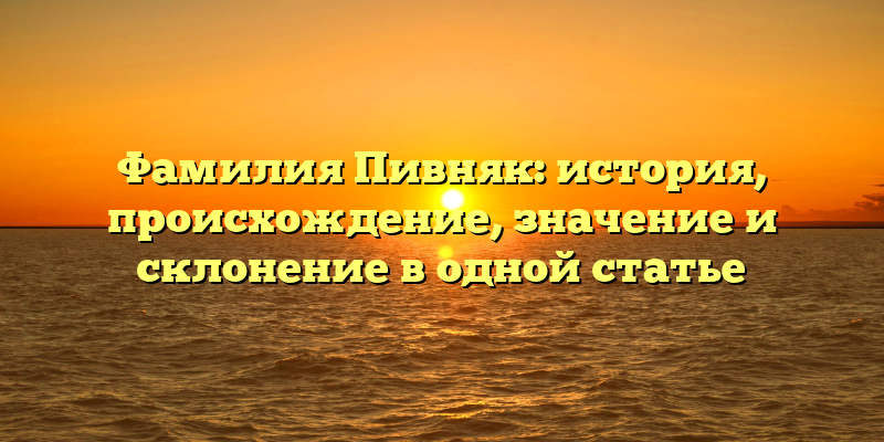 Фамилия Пивняк: история, происхождение, значение и склонение в одной статье