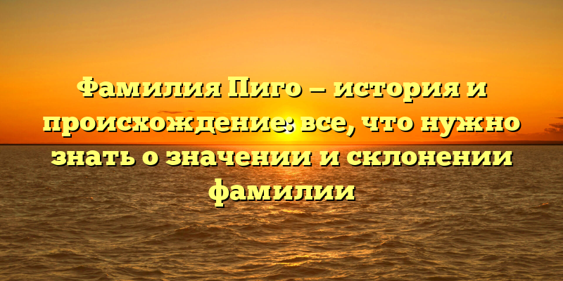 Фамилия Пиго — история и происхождение: все, что нужно знать о значении и склонении фамилии