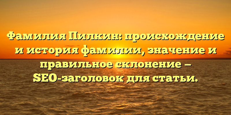 Фамилия Пилкин: происхождение и история фамилии, значение и правильное склонение — SEO-заголовок для статьи.
