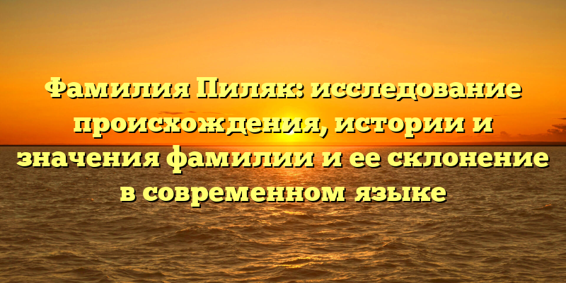 Фамилия Пиляк: исследование происхождения, истории и значения фамилии и ее склонение в современном языке
