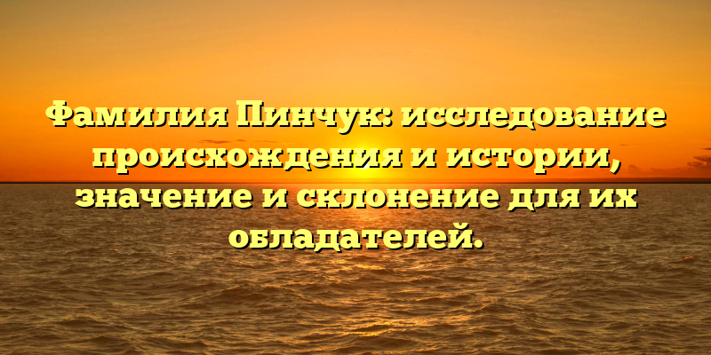 Фамилия Пинчук: исследование происхождения и истории, значение и склонение для их обладателей.