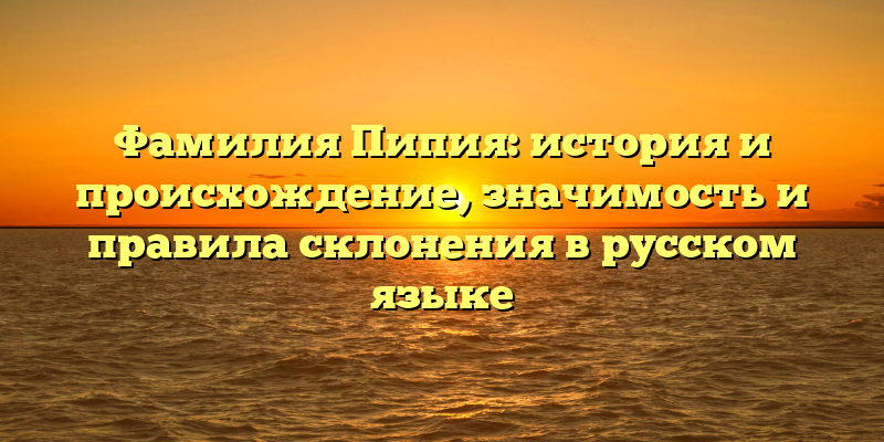 Фамилия Пипия: история и происхождение, значимость и правила склонения в русском языке