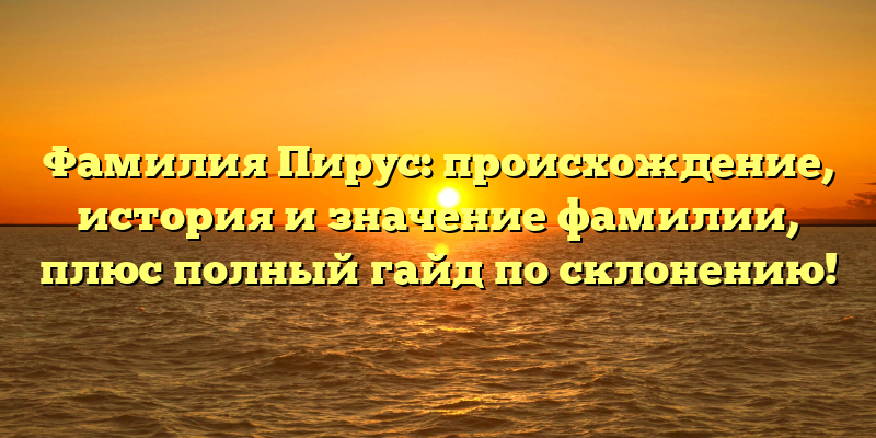 Фамилия Пирус: происхождение, история и значение фамилии, плюс полный гайд по склонению!