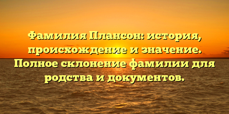 Фамилия Плансон: история, происхождение и значение. Полное склонение фамилии для родства и документов.