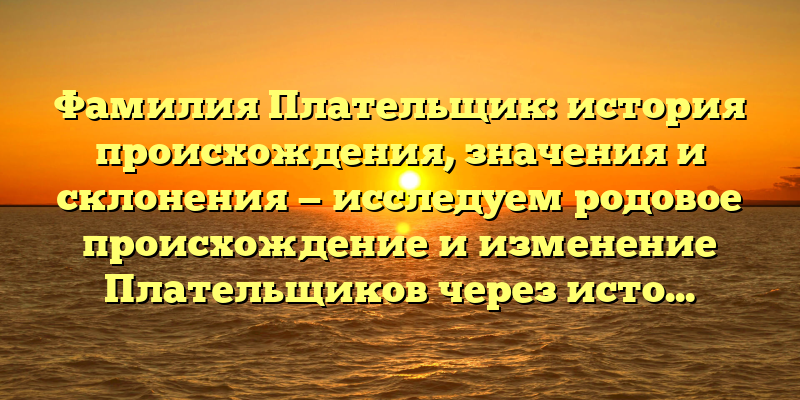 Фамилия Плательщик: история происхождения, значения и склонения — исследуем родовое происхождение и изменение Плательщиков через историю.