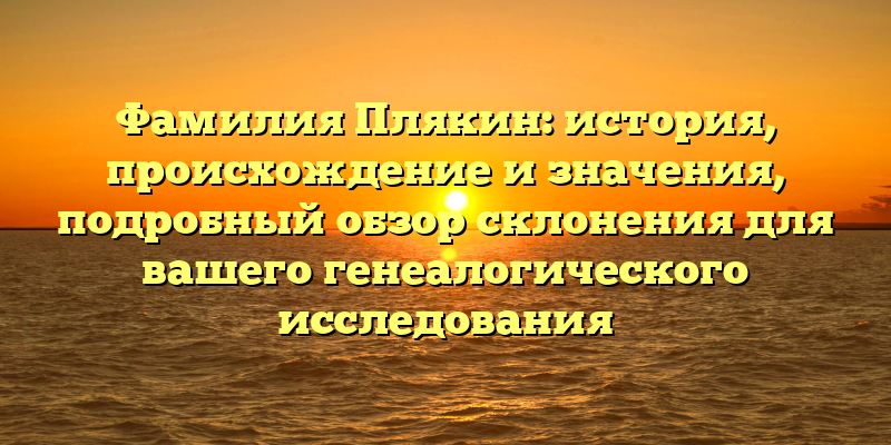 Фамилия Плякин: история, происхождение и значения, подробный обзор склонения для вашего генеалогического исследования