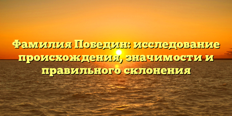 Фамилия Победин: исследование происхождения, значимости и правильного склонения