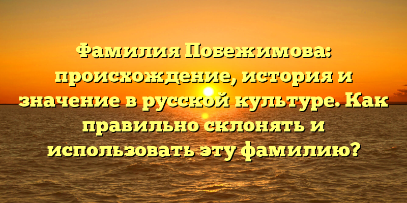 Фамилия Побежимова: происхождение, история и значение в русской культуре. Как правильно склонять и использовать эту фамилию?