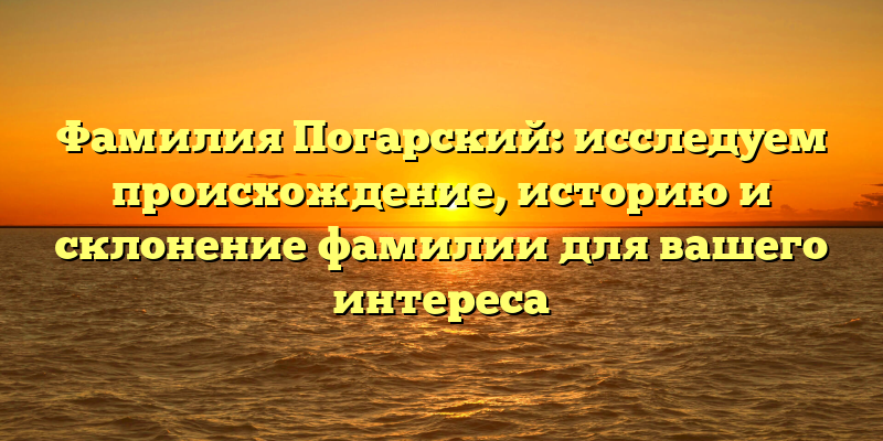Фамилия Погарский: исследуем происхождение, историю и склонение фамилии для вашего интереса