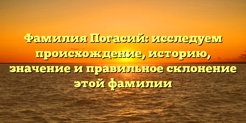 Фамилия Погасий: исследуем происхождение, историю, значение и правильное склонение этой фамилии