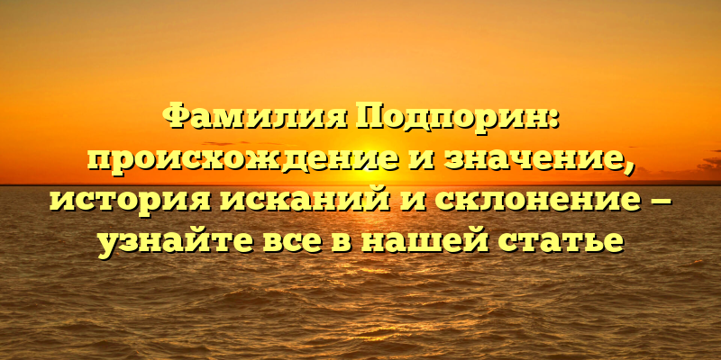 Фамилия Подпорин: происхождение и значение, история исканий и склонение — узнайте все в нашей статье