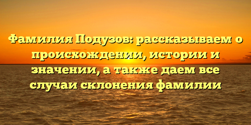 Фамилия Подузов: рассказываем о происхождении, истории и значении, а также даем все случаи склонения фамилии