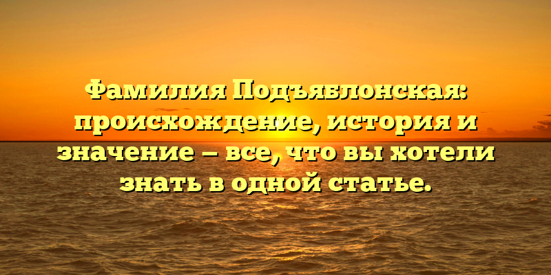 Фамилия Подъяблонская: происхождение, история и значение — все, что вы хотели знать в одной статье.