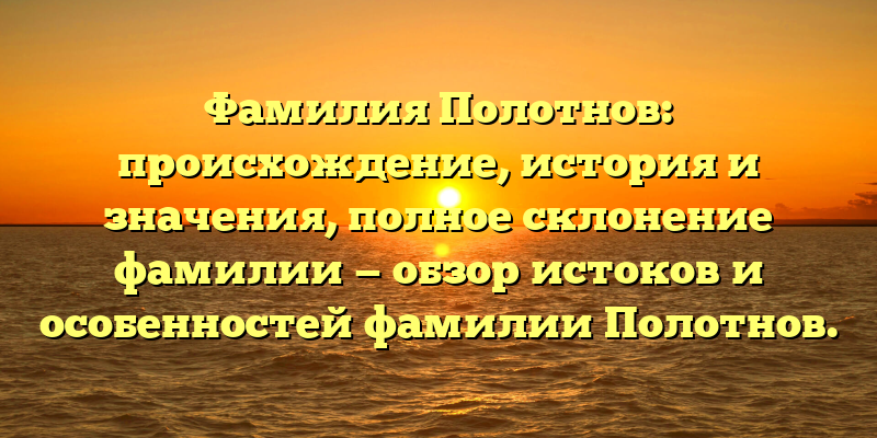 Фамилия Полотнов: происхождение, история и значения, полное склонение фамилии — обзор истоков и особенностей фамилии Полотнов.
