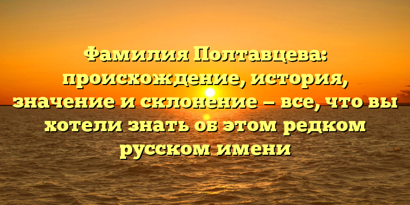 Фамилия Полтавцева: происхождение, история, значение и склонение — все, что вы хотели знать об этом редком русском имени