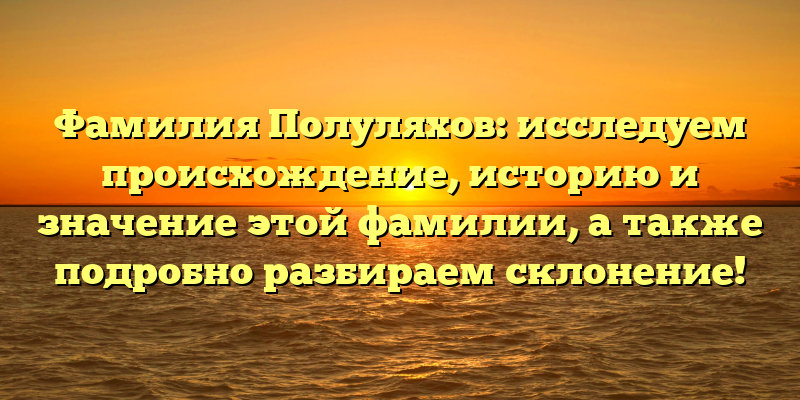 Фамилия Полуляхов: исследуем происхождение, историю и значение этой фамилии, а также подробно разбираем склонение!