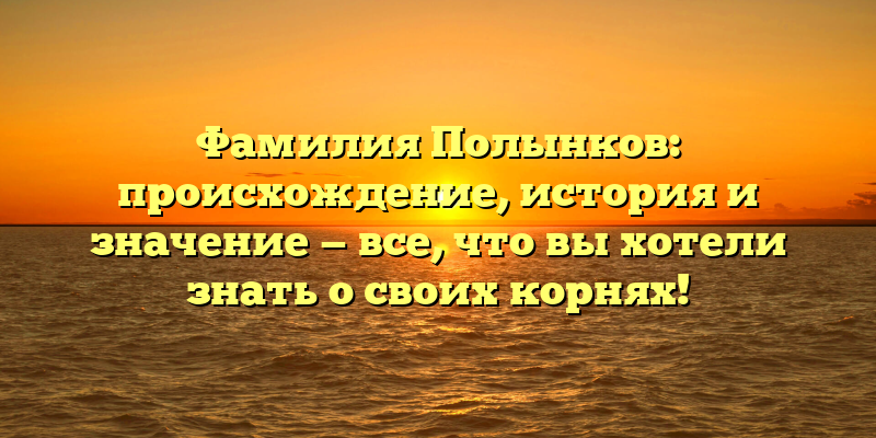 Фамилия Полынков: происхождение, история и значение — все, что вы хотели знать о своих корнях!