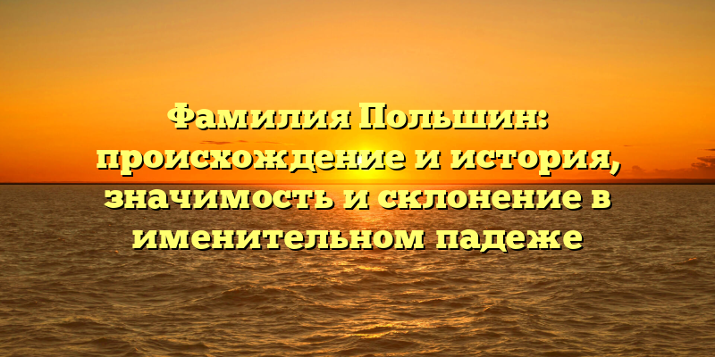 Фамилия Польшин: происхождение и история, значимость и склонение в именительном падеже