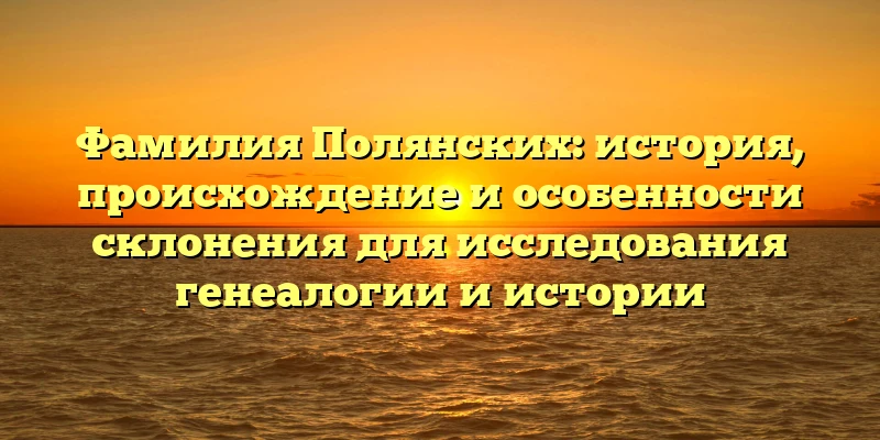Фамилия Полянских: история, происхождение и особенности склонения для исследования генеалогии и истории Фамилия Полянских: история, происхождение и особенности склонения для исследования генеалогии и истории