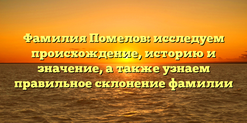 Фамилия Помелов: исследуем происхождение, историю и значение, а также узнаем правильное склонение фамилии