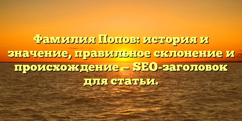 Фамилия Попов: история и значение, правильное склонение и происхождение — SEO-заголовок для статьи. Фамилия Попов: история и значение, правильное склонение и происхождение — SEO-заголовок для статьи.