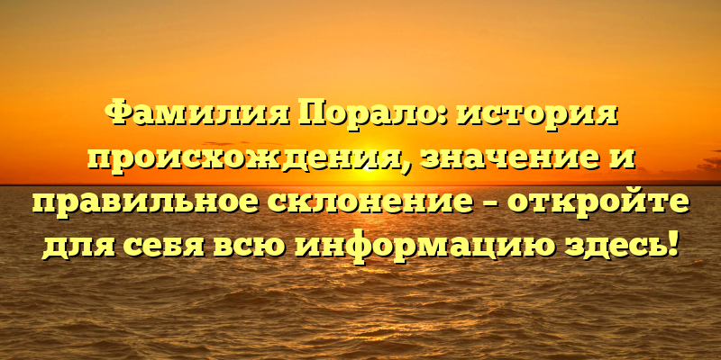 Фамилия Порало: история происхождения, значение и правильное склонение – откройте для себя всю информацию здесь!