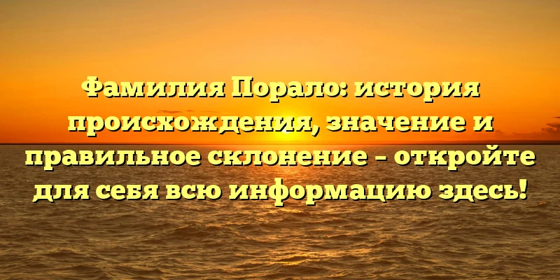 Фамилия Порало: история происхождения, значение и правильное склонение – откройте для себя всю информацию здесь!