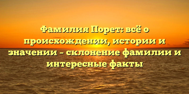 Фамилия Порет: всё о происхождении, истории и значении – склонение фамилии и интересные факты Фамилия Порет: всё о происхождении, истории и значении – склонение фамилии и интересные факты