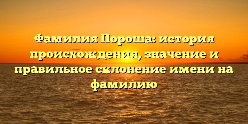 Фамилия Пороша: история происхождения, значение и правильное склонение имени на фамилию