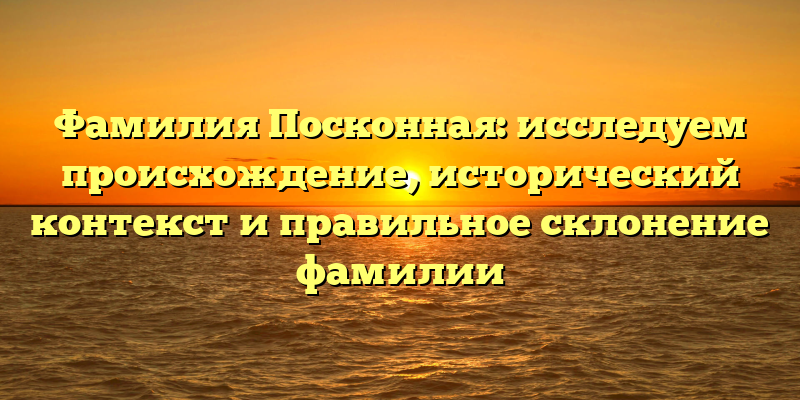 Фамилия Посконная: исследуем происхождение, исторический контекст и правильное склонение фамилии