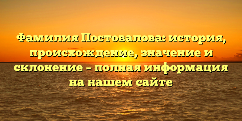 Фамилия Постовалова: история, происхождение, значение и склонение – полная информация на нашем сайте