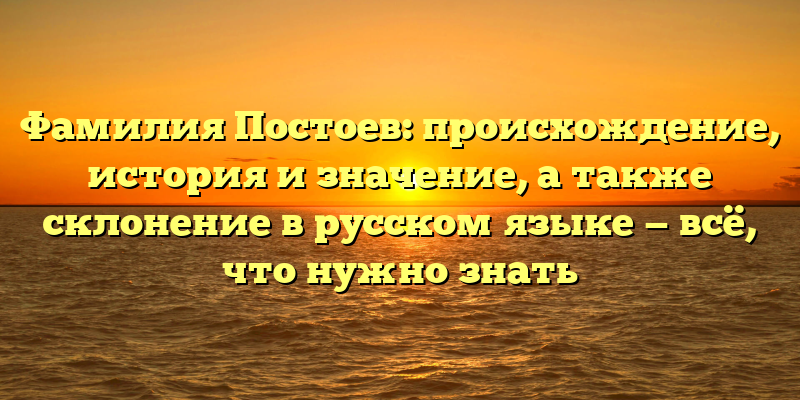 Фамилия Постоев: происхождение, история и значение, а также склонение в русском языке — всё, что нужно знать
