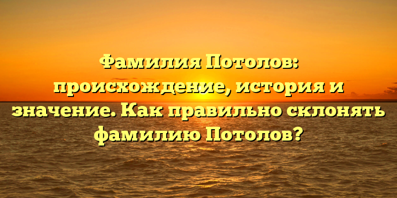 Фамилия Потолов: происхождение, история и значение. Как правильно склонять фамилию Потолов?