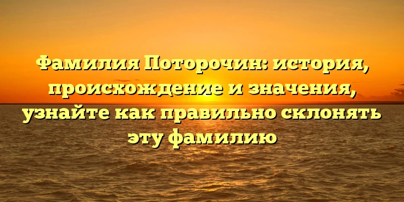 Фамилия Поторочин: история, происхождение и значения, узнайте как правильно склонять эту фамилию Фамилия Поторочин: история, происхождение и значения, узнайте как правильно склонять эту фамилию