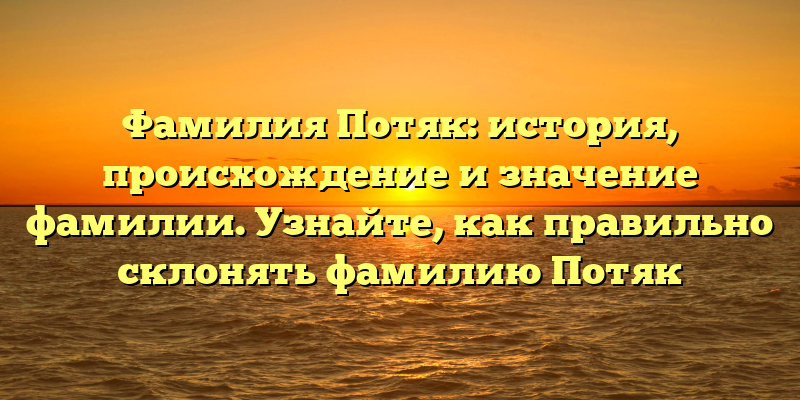 Фамилия Потяк: история, происхождение и значение фамилии. Узнайте, как правильно склонять фамилию Потяк