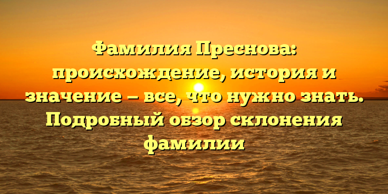 Фамилия Преснова: происхождение, история и значение — все, что нужно знать. Подробный обзор склонения фамилии