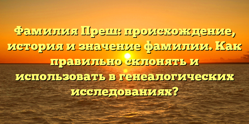 Фамилия Преш: происхождение, история и значение фамилии. Как правильно склонять и использовать в генеалогических исследованиях?