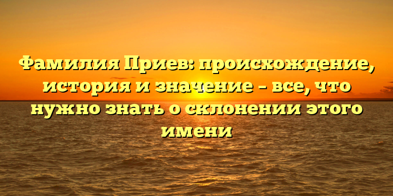 Фамилия Приев: происхождение, история и значение – все, что нужно знать о склонении этого имени
