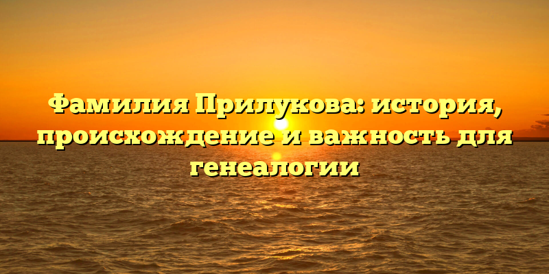Фамилия Прилукова: история, происхождение и важность для генеалогии