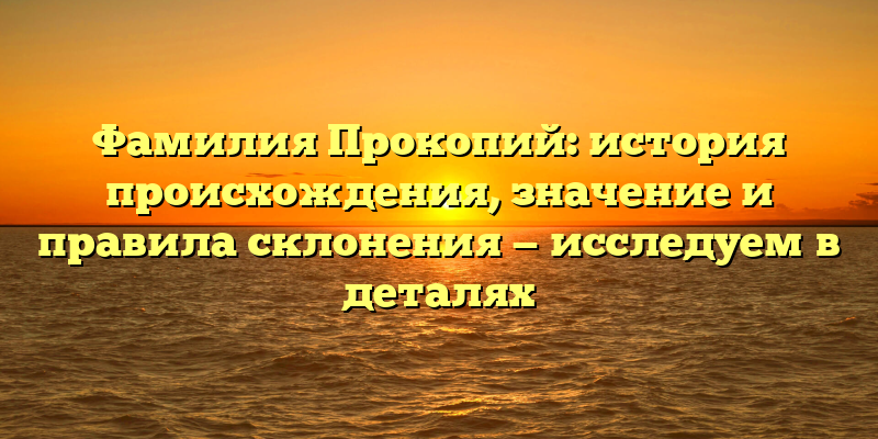 Фамилия Прокопий: история происхождения, значение и правила склонения — исследуем в деталях