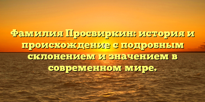 Фамилия Просвиркин: история и происхождение с подробным склонением и значением в современном мире.
