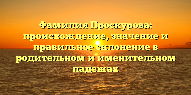 Фамилия Проскурова: происхождение, значение и правильное склонение в родительном и именительном падежах