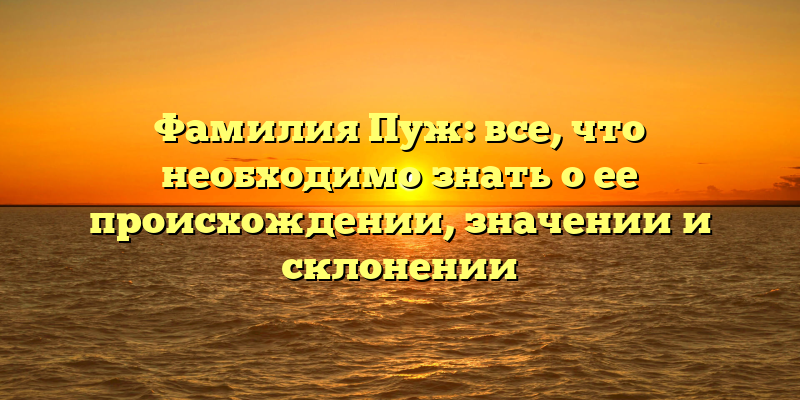 Фамилия Пуж: все, что необходимо знать о ее происхождении, значении и склонении