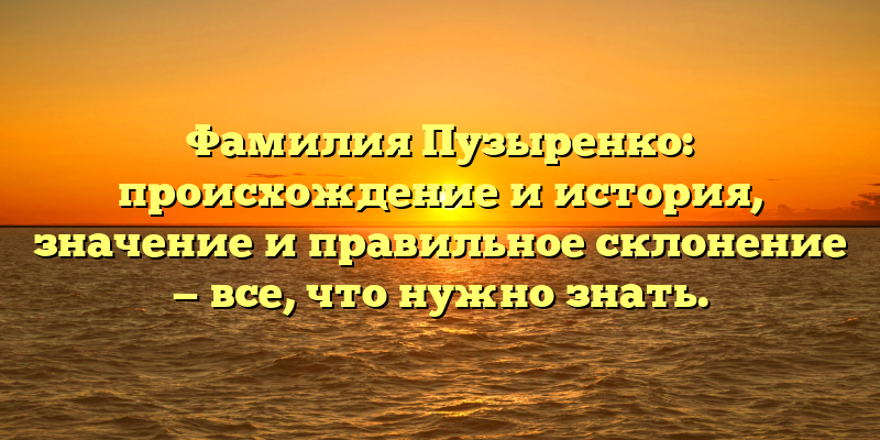 Фамилия Пузыренко: происхождение и история, значение и правильное склонение — все, что нужно знать.