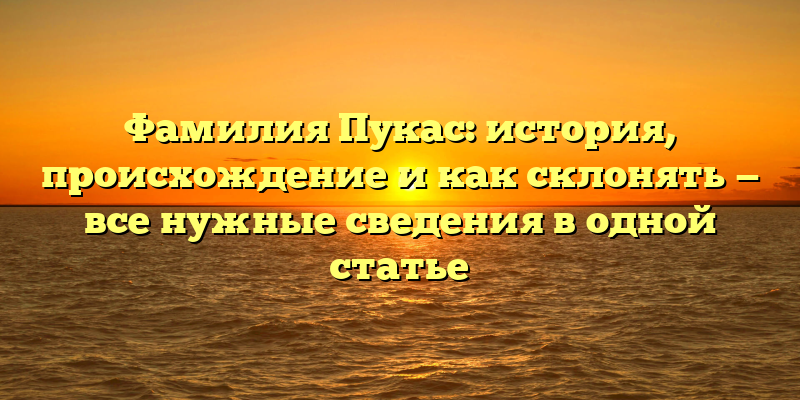 Фамилия Пукас: история, происхождение и как склонять — все нужные сведения в одной статье