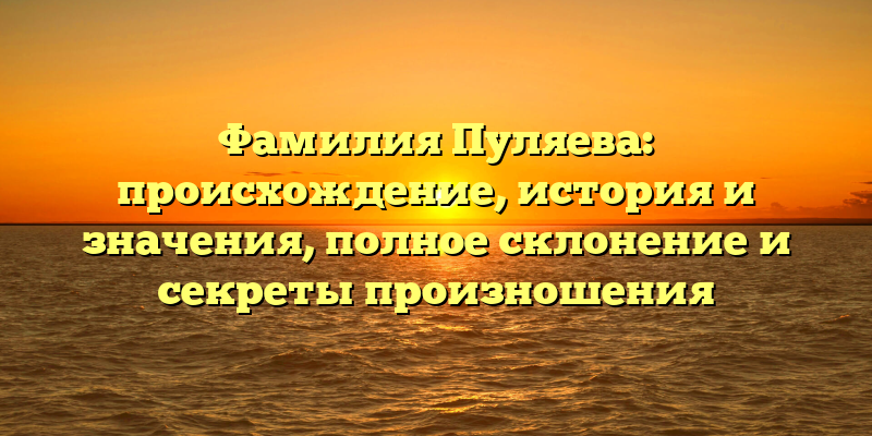 Фамилия Пуляева: происхождение, история и значения, полное склонение и секреты произношения