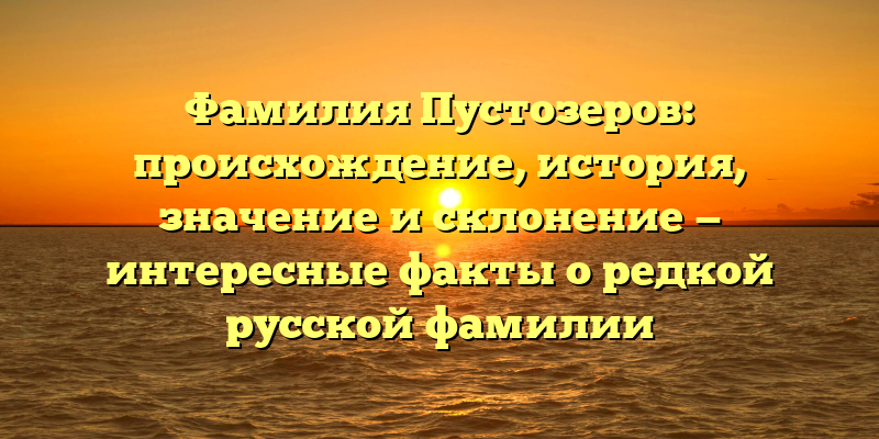 Фамилия Пустозеров: происхождение, история, значение и склонение — интересные факты о редкой русской фамилии